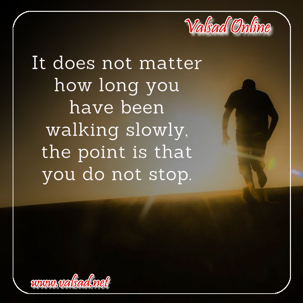 It does not matter how long you have been walking slowly,the point is that you do not stop.